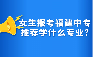 女生報(bào)考福建中專推薦學(xué)什么專業(yè)?