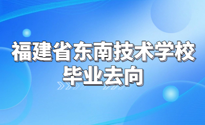 福建省東南技術學校畢業后如何安排去向？