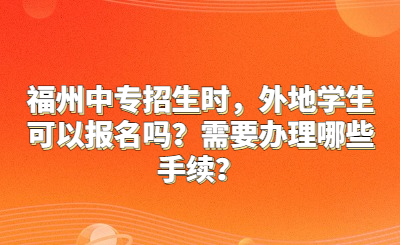 福州中專招生時，外地學生可以報名嗎？需要辦理哪些手續？