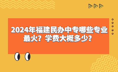 2024年福建民辦中專哪些專業最火？學費大概多少？