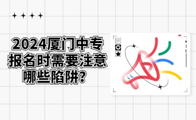 2024廈門中專報名時需要注意哪些陷阱？