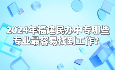 2024年福建民辦中專哪些專業最容易找到工作？