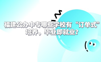 福建公辦中專哪些學校有“訂單式”培養，畢業即就業？