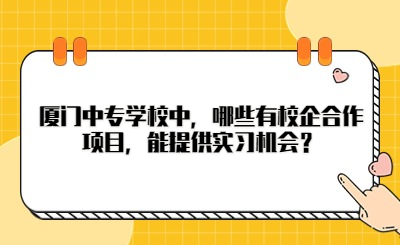 廈門中專學校中，哪些有校企合作項目，能提供實習機會？