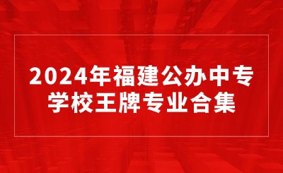 2024年福建公辦中專學(xué)校王牌專業(yè)合集