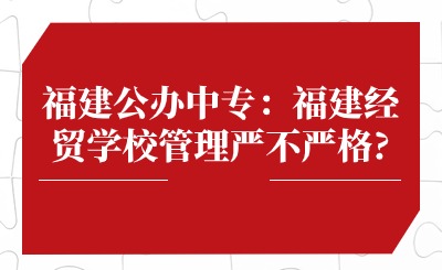 福建公辦中專：福建經貿學校管理嚴不嚴格?