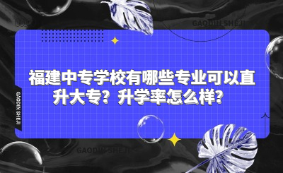 福建中專學校有哪些專業可以直升大專？升學率怎么樣？