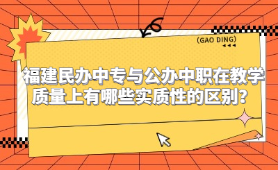 福建民辦中專與公辦中職在教學質量上有哪些實質性的區別？
