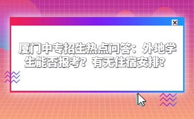廈門中專招生熱點問答：外地學生能否報考？有無住宿安排？