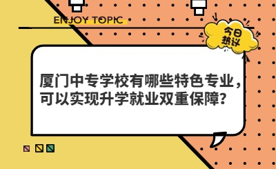 廈門(mén)中專學(xué)校有哪些特色專業(yè)，可以實(shí)現(xiàn)升學(xué)就業(yè)雙重保障？