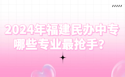 2024年福建民辦中專哪些專業(yè)最搶手？