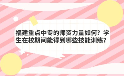 福建重點中專的師資力量如何？學生在校期間能得到哪些技能訓練？