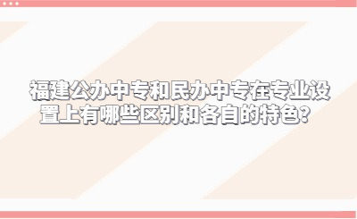 福建公辦中專和民辦中專在專業設置上有哪些區別和各自的特色？