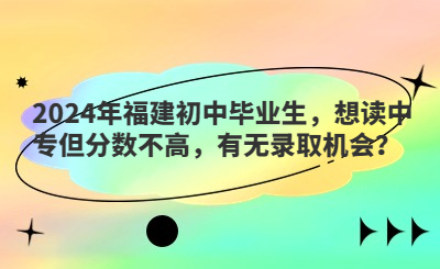 2024年福建初中畢業(yè)生，想讀中專但分數(shù)不高，有無錄取機會？