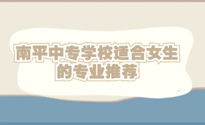 南平中專學(xué)校適合女生的專業(yè)推薦