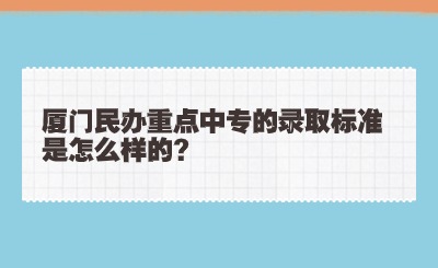 廈門民辦重點中專的錄取標準是怎么樣的?
