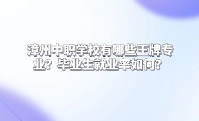 漳州中職學校有哪些王牌專業？畢業生就業率如何？