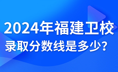 2024年福建衛(wèi)生職業(yè)技術(shù)學(xué)校錄取分?jǐn)?shù)線是多少？