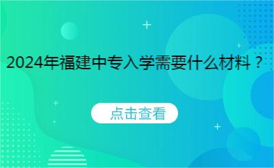 2024年福建中專入學需要什么材料？