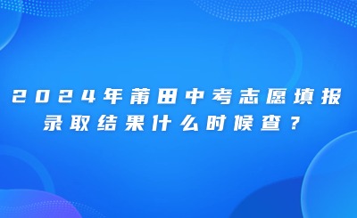 2024年莆田中考志愿填報、錄取結(jié)果什么時候查？