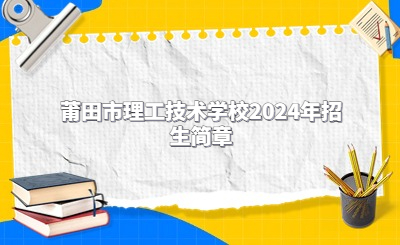 莆田技校 | 莆田市理工技術學校2024年招生簡章