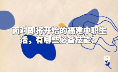面對(duì)即將開始的福建中職生活，有哪些必備技能？