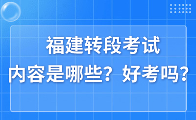 福建轉(zhuǎn)段考試內(nèi)容是哪些？好考嗎？