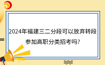 2024年福建三二分段可以放棄轉(zhuǎn)段參加高職分類招考嗎?