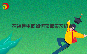 在福建中職如何獲取實習(xí)機會？
